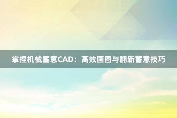 掌捏机械蓄意CAD：高效画图与翻新蓄意技巧